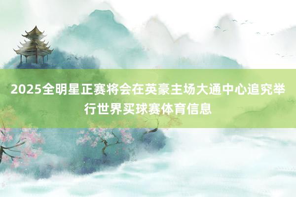 2025全明星正赛将会在英豪主场大通中心追究举行世界买球赛体育信息