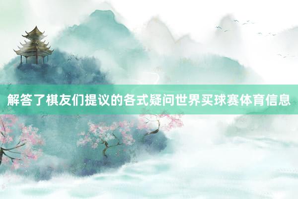解答了棋友们提议的各式疑问世界买球赛体育信息