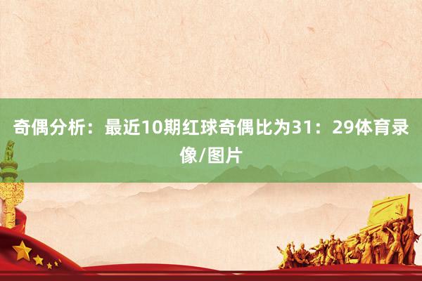 奇偶分析：最近10期红球奇偶比为31：29体育录像/图片