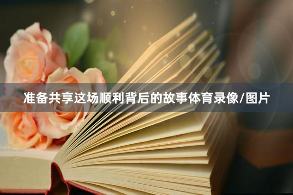 准备共享这场顺利背后的故事体育录像/图片