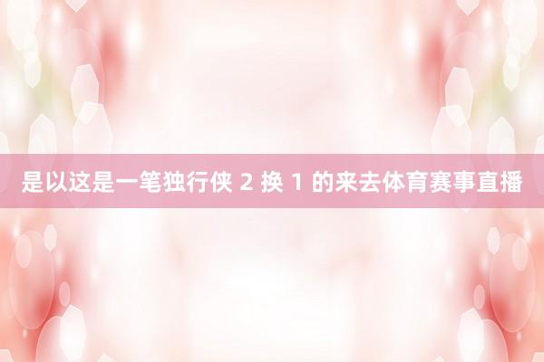 是以这是一笔独行侠 2 换 1 的来去体育赛事直播