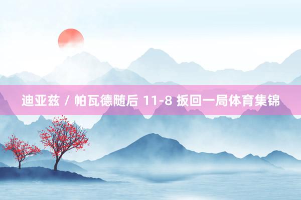 迪亚兹 / 帕瓦德随后 11-8 扳回一局体育集锦