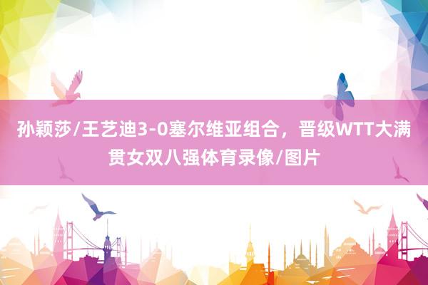 孙颖莎/王艺迪3-0塞尔维亚组合，晋级WTT大满贯女双八强体育录像/图片