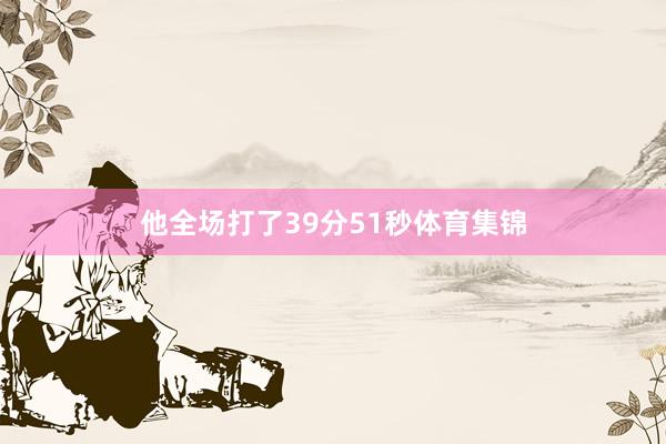 他全场打了39分51秒体育集锦