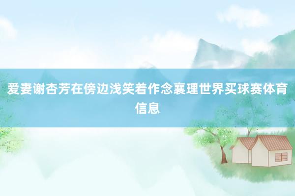 爱妻谢杏芳在傍边浅笑着作念襄理世界买球赛体育信息