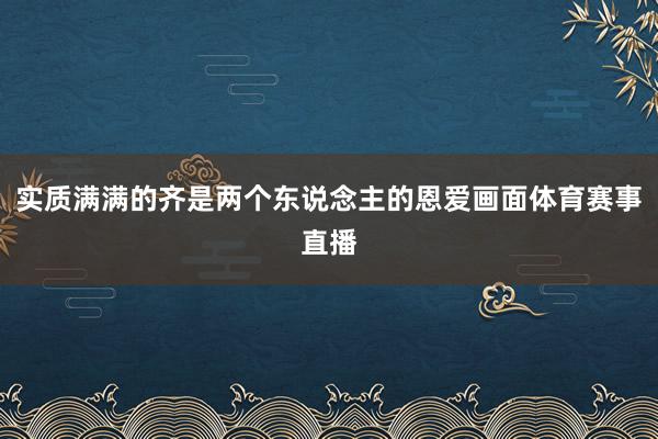 实质满满的齐是两个东说念主的恩爱画面体育赛事直播