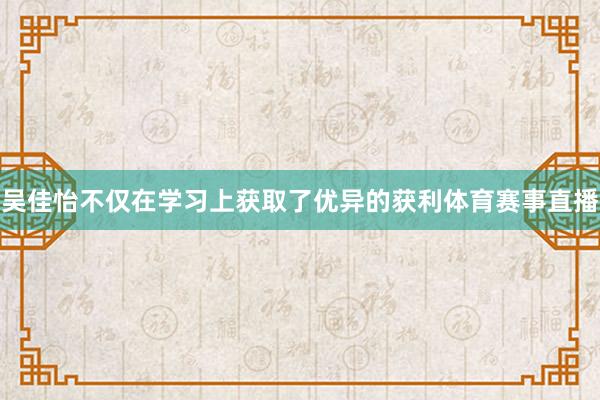 吴佳怡不仅在学习上获取了优异的获利体育赛事直播