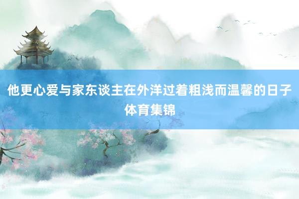 他更心爱与家东谈主在外洋过着粗浅而温馨的日子体育集锦