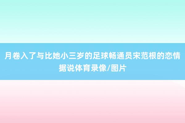 月卷入了与比她小三岁的足球畅通员宋范根的恋情据说体育录像/图片