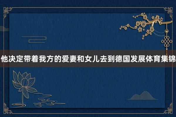 他决定带着我方的爱妻和女儿去到德国发展体育集锦