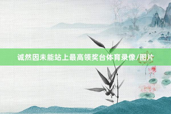 诚然因未能站上最高领奖台体育录像/图片