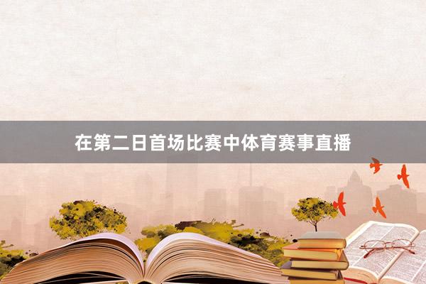 在第二日首场比赛中体育赛事直播
