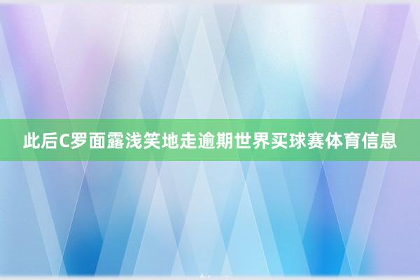此后C罗面露浅笑地走逾期世界买球赛体育信息