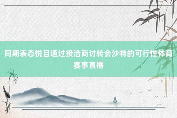 同期表态悦目通过接洽商讨转会沙特的可行性体育赛事直播