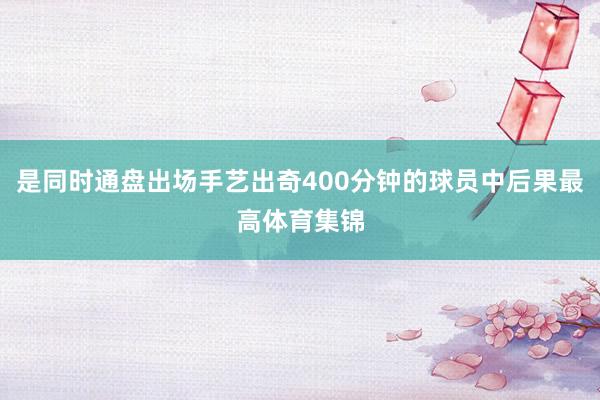 是同时通盘出场手艺出奇400分钟的球员中后果最高体育集锦