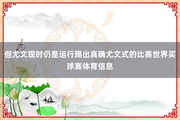 但尤文现时仍是运行踢出真确尤文式的比赛世界买球赛体育信息