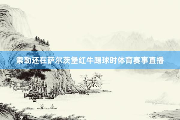 索勒还在萨尔茨堡红牛踢球时体育赛事直播