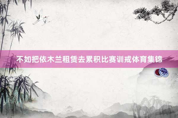 不如把依木兰租赁去累积比赛训戒体育集锦