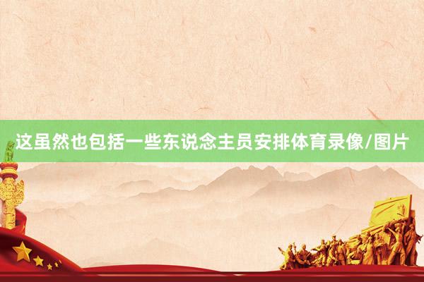 这虽然也包括一些东说念主员安排体育录像/图片
