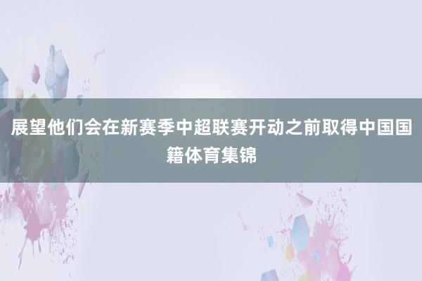 展望他们会在新赛季中超联赛开动之前取得中国国籍体育集锦