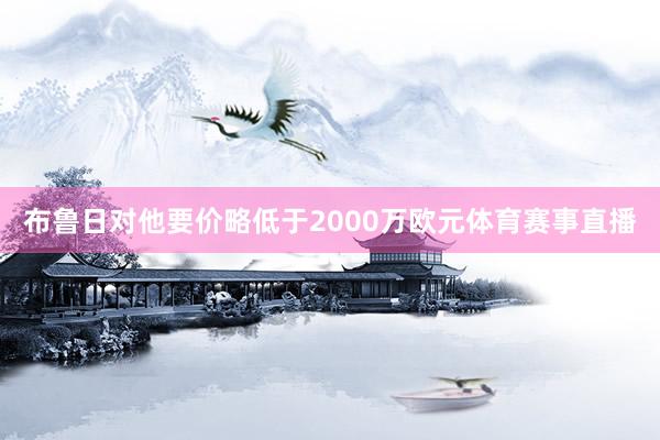 布鲁日对他要价略低于2000万欧元体育赛事直播