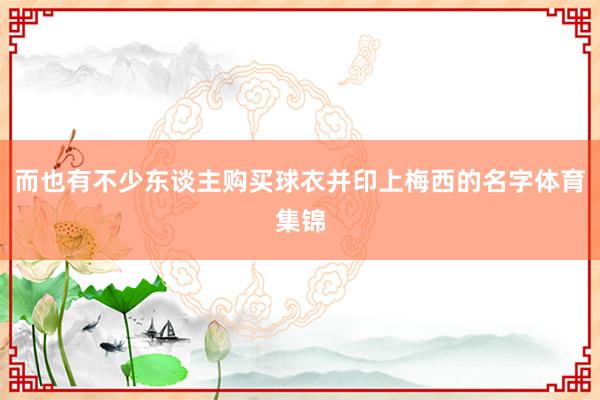 而也有不少东谈主购买球衣并印上梅西的名字体育集锦