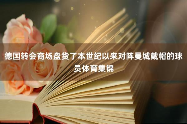 德国转会商场盘货了本世纪以来对阵曼城戴帽的球员体育集锦