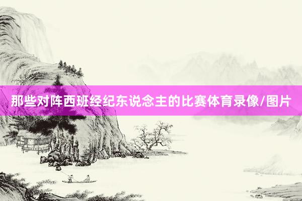 那些对阵西班经纪东说念主的比赛体育录像/图片