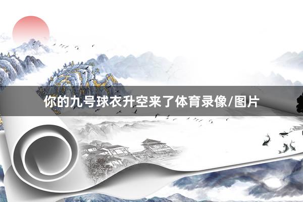 你的九号球衣升空来了体育录像/图片