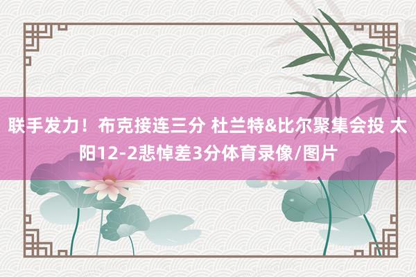联手发力！布克接连三分 杜兰特&比尔聚集会投 太阳12-2悲悼差3分体育录像/图片