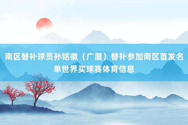 南区替补球员孙铭徽（广厦）替补参加南区首发名单世界买球赛体育信息