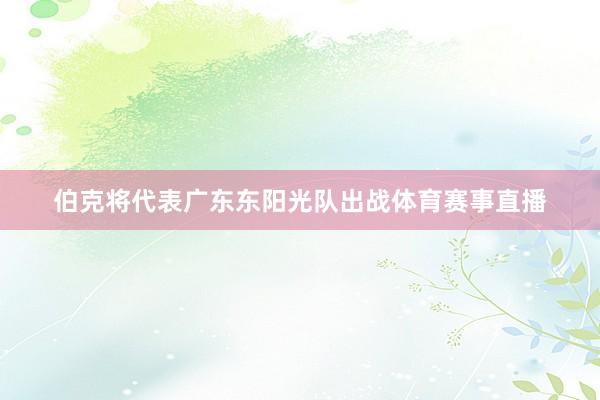 伯克将代表广东东阳光队出战体育赛事直播