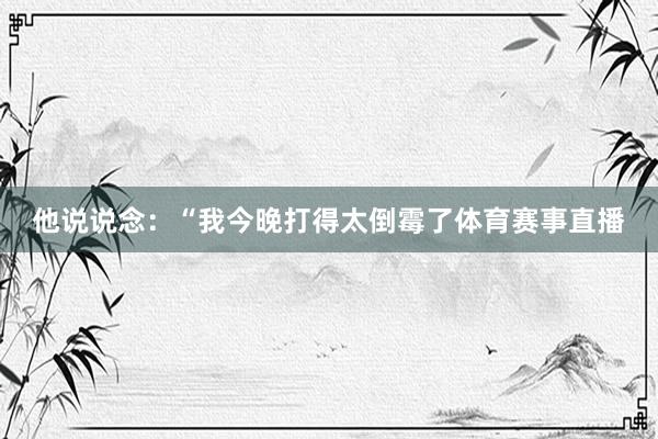 他说说念：“我今晚打得太倒霉了体育赛事直播