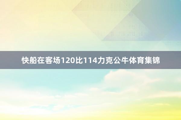 快船在客场120比114力克公牛体育集锦