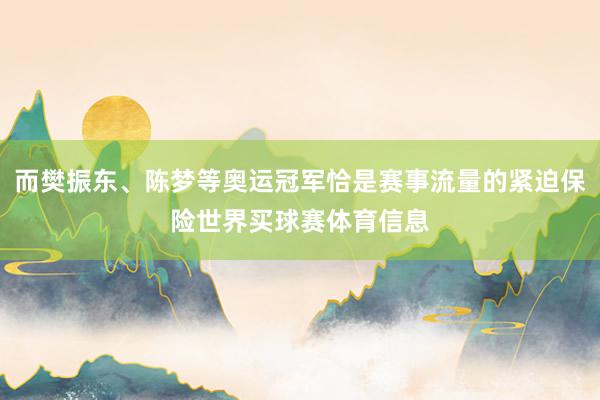 而樊振东、陈梦等奥运冠军恰是赛事流量的紧迫保险世界买球赛体育信息