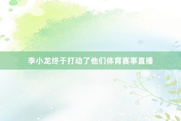 李小龙终于打动了他们体育赛事直播