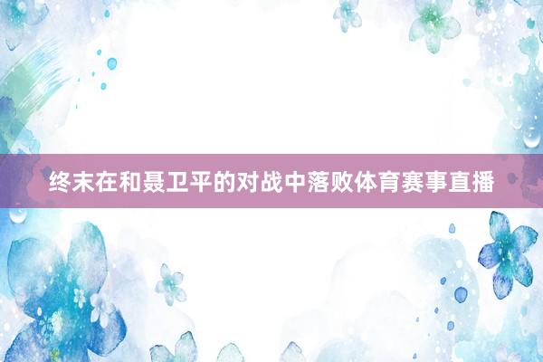 终末在和聂卫平的对战中落败体育赛事直播
