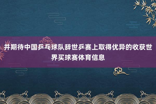 并期待中国乒乓球队辞世乒赛上取得优异的收获世界买球赛体育信息