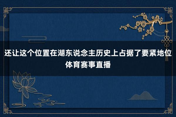 还让这个位置在湖东说念主历史上占据了要紧地位体育赛事直播