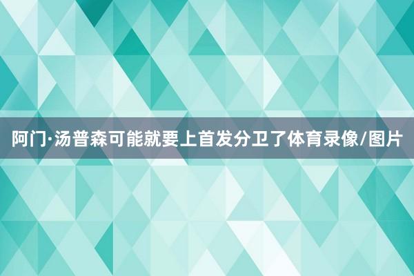 阿门·汤普森可能就要上首发分卫了体育录像/图片