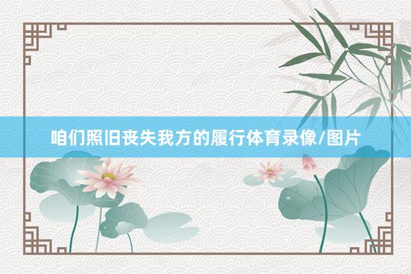 咱们照旧丧失我方的履行体育录像/图片