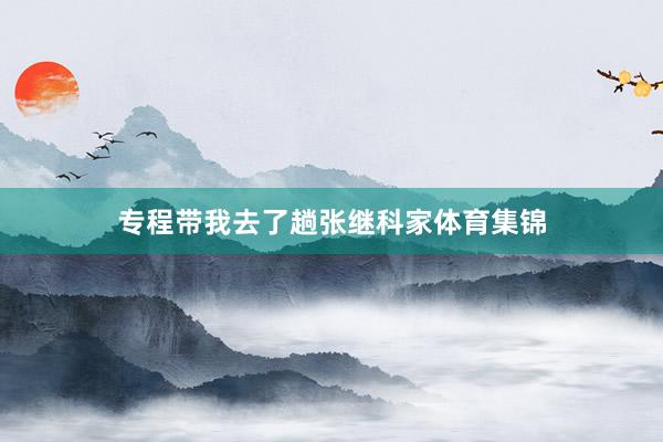 专程带我去了趟张继科家体育集锦