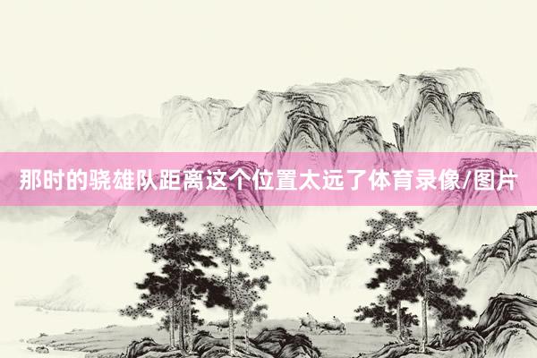 那时的骁雄队距离这个位置太远了体育录像/图片