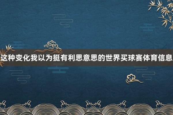 这种变化我以为挺有利思意思的世界买球赛体育信息