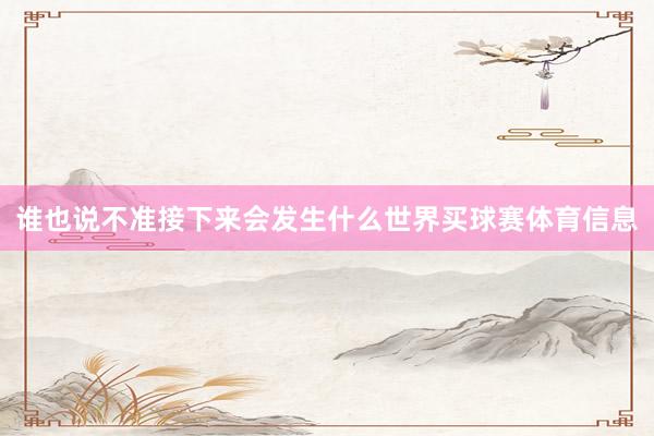 谁也说不准接下来会发生什么世界买球赛体育信息