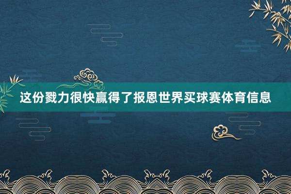 这份戮力很快赢得了报恩世界买球赛体育信息
