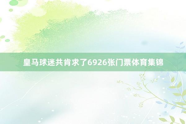 皇马球迷共肯求了6926张门票体育集锦