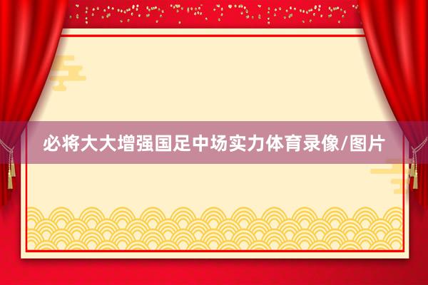 必将大大增强国足中场实力体育录像/图片