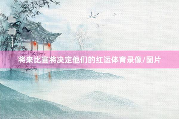 将来比赛将决定他们的红运体育录像/图片