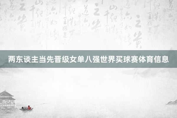 两东谈主当先晋级女单八强世界买球赛体育信息